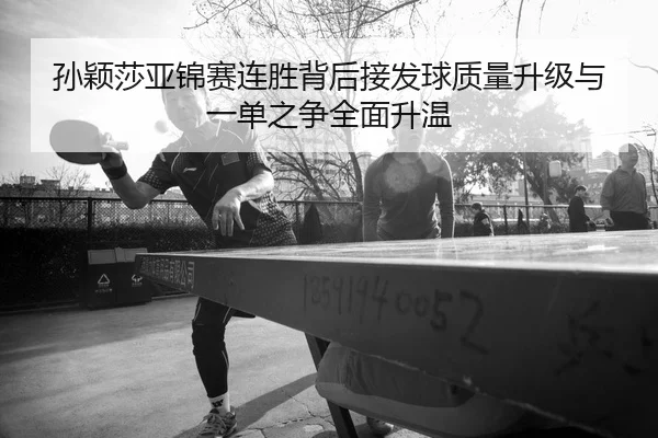 孙颖莎亚锦赛连胜背后接发球质量升级与一单之争全面升温