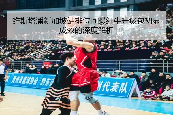 维斯塔潘新加坡站排位回暖红牛升级包初显成效的深度解析